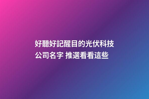 好聽好記醒目的光伏科技公司名字 推選看看這些-第1張-公司起名-玄機派